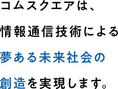 コムスクエアは、情報通信技術による夢ある未来社会の創造を実現します。